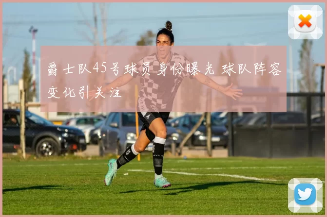 爵士队45号球员身份曝光 球队阵容变化引关注