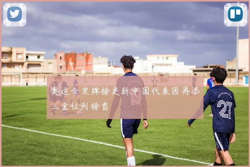 奥运会奖牌榜更新中国代表团再添三金位列榜首