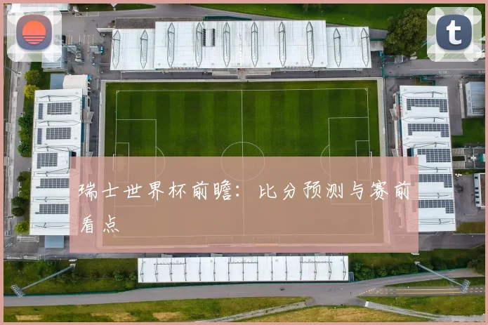 瑞士世界杯前瞻:比分预测与赛前看点