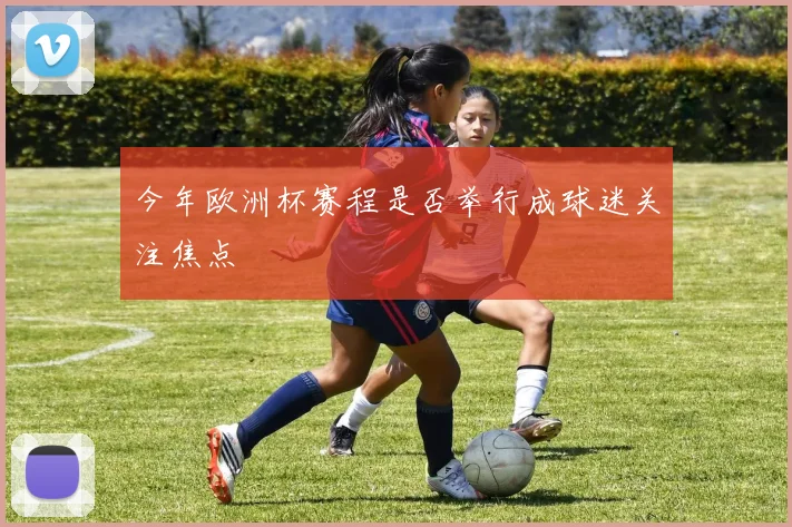 今年欧洲杯赛程是否举行成球迷关注焦点