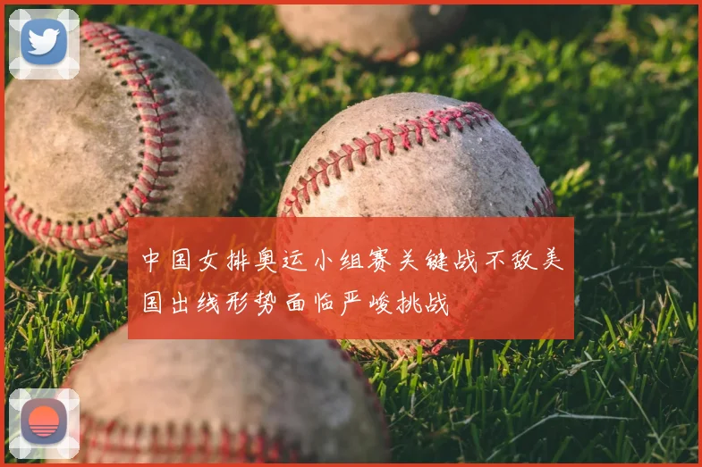 中国女排奥运小组赛关键战不敌美国出线形势面临严峻挑战