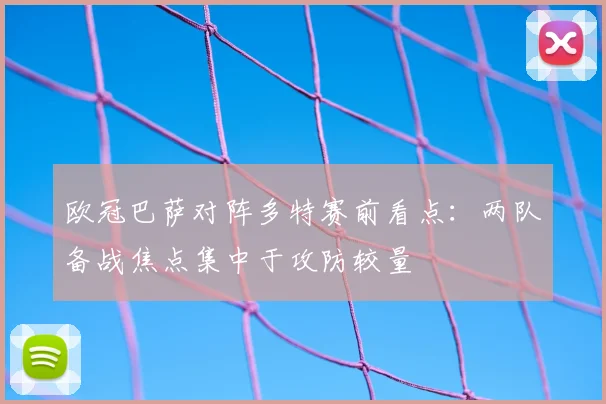 欧冠巴萨对阵多特赛前看点:两队备战焦点集中于攻防较量