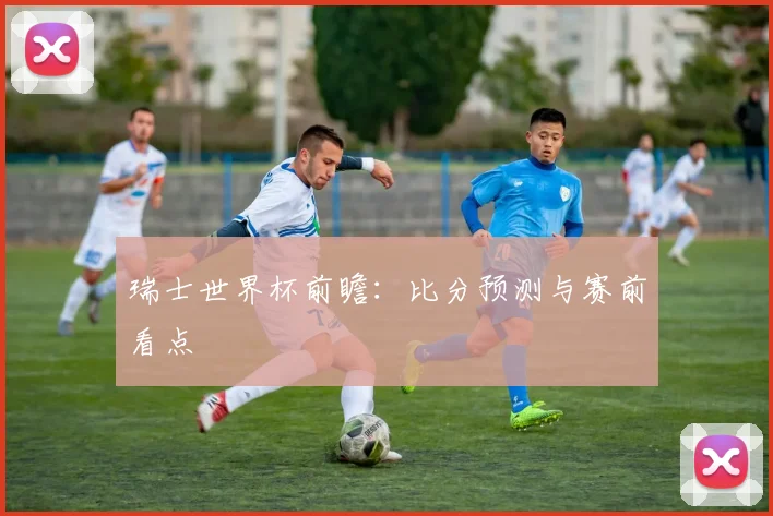瑞士世界杯前瞻:比分预测与赛前看点
