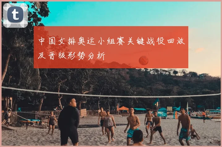 中国女排奥运小组赛关键战役回放及晋级形势分析