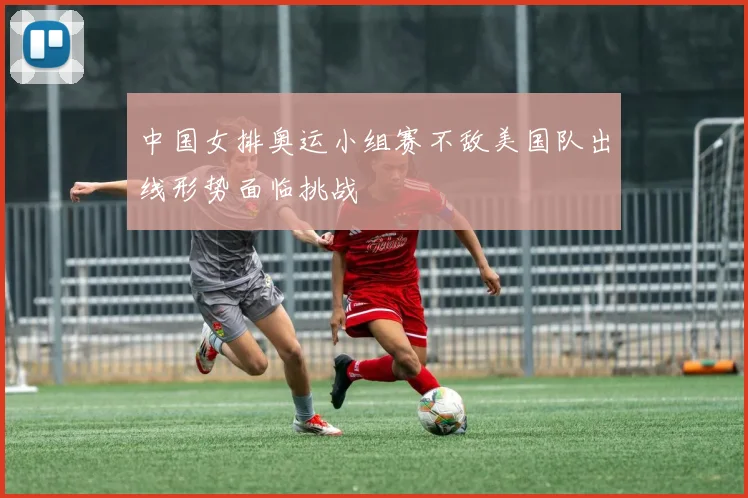中国女排奥运小组赛不敌美国队出线形势面临挑战