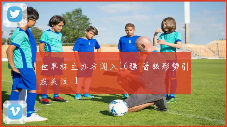 世界杯主办方闯入16强 晋级形势引发关注_1